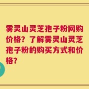 雾灵山灵芝孢子粉网购价格？了解雾灵山灵芝孢子粉的购买方式和价格？