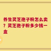 养生灵芝孢子粉怎么卖？灵芝孢子粉多少钱一盒