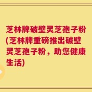 芝林牌破壁灵芝孢子粉(芝林牌重磅推出破壁灵芝孢子粉，助您健康生活)