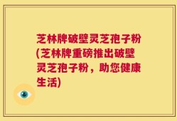 芝林牌破壁灵芝孢子粉(芝林牌重磅推出破壁灵芝孢子粉，助您健康生活)