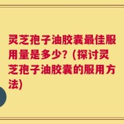 灵芝孢子油胶囊最佳服用量是多少？(探讨灵芝孢子油胶囊的服用方法)