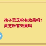 孢子灵芝粉有效果吗？灵芝粉有效果吗
