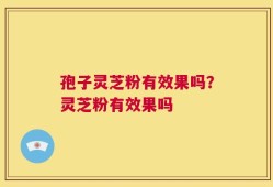 孢子灵芝粉有效果吗？灵芝粉有效果吗