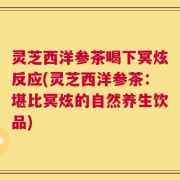 灵芝西洋参茶喝下冥炫反应(灵芝西洋参茶：堪比冥炫的自然养生饮品)