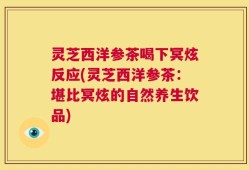 灵芝西洋参茶喝下冥炫反应(灵芝西洋参茶：堪比冥炫的自然养生饮品)