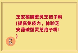 芝安葆破壁灵芝孢子粉(提高免疫力，体验芝安葆破壁灵芝孢子粉！)