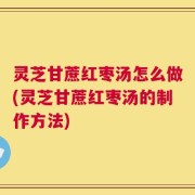 灵芝甘蔗红枣汤怎么做(灵芝甘蔗红枣汤的制作方法)