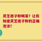 灵芝孢子粉喝茶？让你知道灵芝孢子粉的正确泡法？