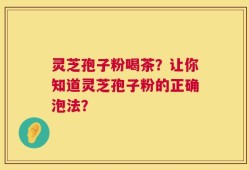 灵芝孢子粉喝茶？让你知道灵芝孢子粉的正确泡法？