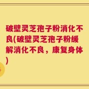破壁灵芝孢子粉消化不良(破壁灵芝孢子粉缓解消化不良，康复身体)
