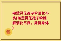 破壁灵芝孢子粉消化不良(破壁灵芝孢子粉缓解消化不良，康复身体)
