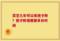 灵芝几年可以采孢子粉？孢子粉保质期多长时间