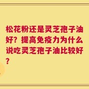 松花粉还是灵芝孢子油好？提高免疫力为什么说吃灵芝孢子油比较好？