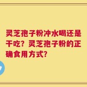 灵芝孢子粉冲水喝还是干吃？灵芝孢子粉的正确食用方式？