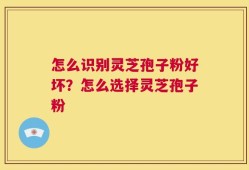 怎么识别灵芝孢子粉好坏？怎么选择灵芝孢子粉