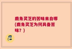 鹿角灵芝的苦味来自哪(鹿角灵芝为何具备苦味？)