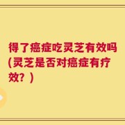 得了癌症吃灵芝有效吗(灵芝是否对癌症有疗效？)