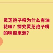 灵芝孢子粉为什么有油花味？探究灵芝孢子粉的味道来源？