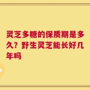 灵芝多糖的保质期是多久？野生灵芝能长好几年吗