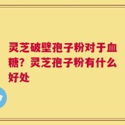 灵芝破壁孢子粉对于血糖？灵芝孢子粉有什么好处