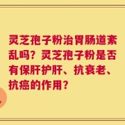 灵芝孢子粉治胃肠道紊乱吗？灵芝孢子粉是否有保肝护肝、抗衰老、抗癌的作用？