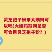 灵芝孢子粉来大姨妈可以喝(大姨妈期间是否可食用灵芝孢子粉？)