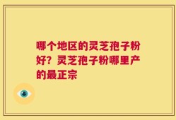 哪个地区的灵芝孢子粉好？灵芝孢子粉哪里产的最正宗