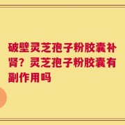 破壁灵芝孢子粉胶囊补肾？灵芝孢子粉胶囊有副作用吗