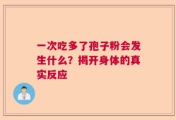 一次吃多了孢子粉会发生什么？揭开身体的真实反应