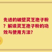 先进的破壁灵芝孢子粉？解读灵芝孢子粉的功效与使用方法？