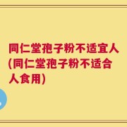 同仁堂孢子粉不适宜人(同仁堂孢子粉不适合人食用)