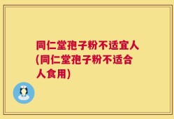 同仁堂孢子粉不适宜人(同仁堂孢子粉不适合人食用)
