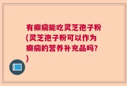 有癫痫能吃灵芝孢子粉(灵芝孢子粉可以作为癫痫的营养补充品吗？)