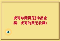 虎哥珍藏灵芝(珍品宝藏：虎哥的灵芝收藏)