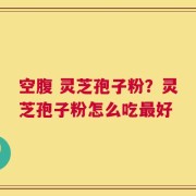 空腹 灵芝孢子粉？灵芝孢子粉怎么吃最好