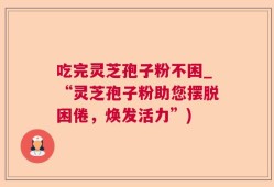 吃完灵芝孢子粉不困_“灵芝孢子粉助您摆脱困倦，焕发活力”)