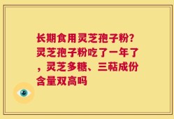 长期食用灵芝孢子粉？灵芝孢子粉吃了一年了，灵芝多糖、三萜成份含量双高吗