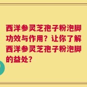 西洋参灵芝孢子粉泡脚功效与作用？让你了解西洋参灵芝孢子粉泡脚的益处？