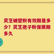 灵芝破壁粉有效期是多少？灵芝孢子粉保质期多久