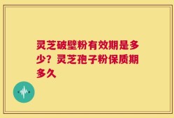 灵芝破壁粉有效期是多少？灵芝孢子粉保质期多久