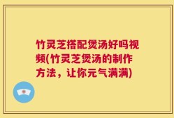 竹灵芝搭配煲汤好吗视频(竹灵芝煲汤的制作方法，让你元气满满)