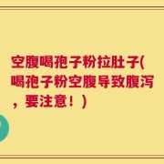 空腹喝孢子粉拉肚子(喝孢子粉空腹导致腹泻，要注意！)