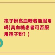 孢子粉高血糖者能服用吗(高血糖患者可否服用孢子粉？)