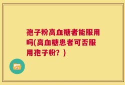 孢子粉高血糖者能服用吗(高血糖患者可否服用孢子粉？)