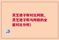 灵芝孢子粉对比阿胶_灵芝孢子粉与阿胶的全面对比分析)
