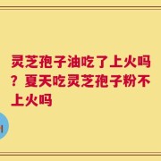 灵芝孢子油吃了上火吗？夏天吃灵芝孢子粉不上火吗