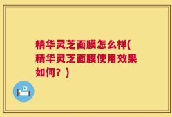 精华灵芝面膜怎么样(精华灵芝面膜使用效果如何？)