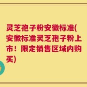 灵芝孢子粉安徽标准(安徽标准灵芝孢子粉上市！限定销售区域内购买)