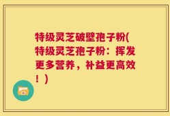 特级灵芝破壁孢子粉(特级灵芝孢子粉：挥发更多营养，补益更高效！)