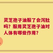 灵芝孢子油服了会泻肚吗？服用灵芝孢子油对人体有哪些作用？